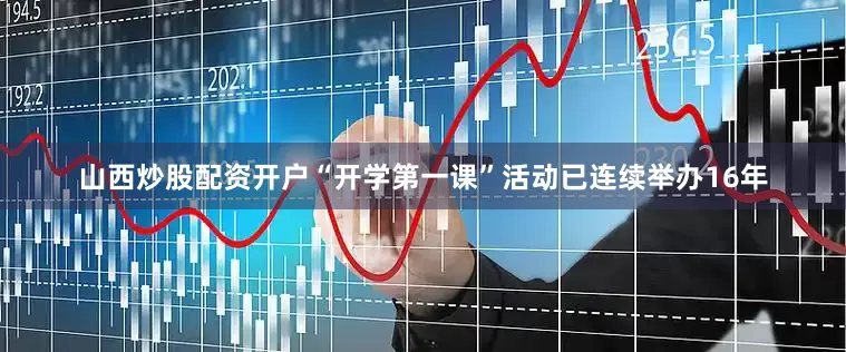 山西炒股配资开户“开学第一课”活动已连续举办16年