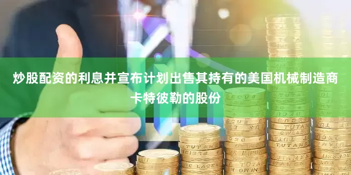 炒股配资的利息并宣布计划出售其持有的美国机械制造商卡特彼勒的股份