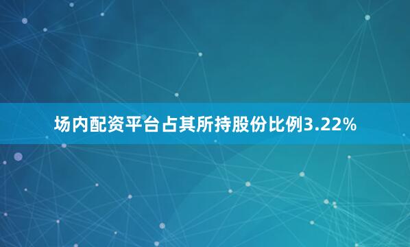 场内配资平台占其所持股份比例3.22%