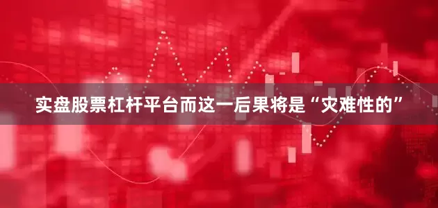 实盘股票杠杆平台而这一后果将是“灾难性的”