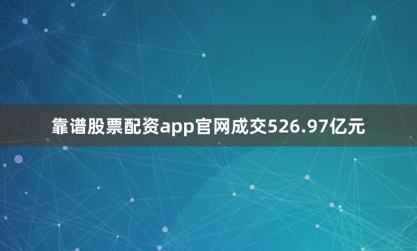 靠谱股票配资app官网成交526.97亿元