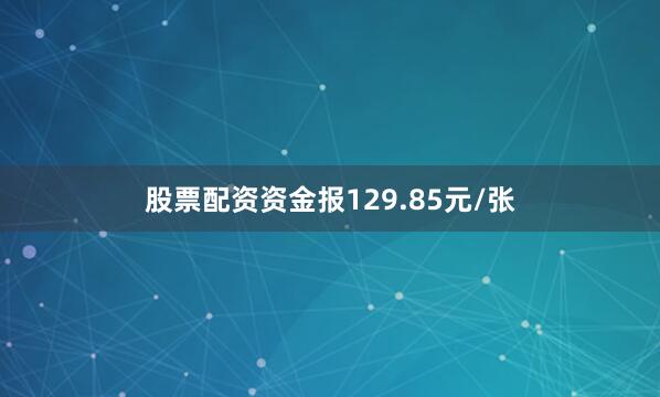 股票配资资金报129.85元/张
