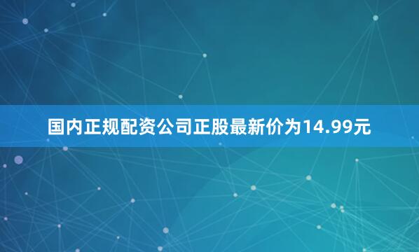 国内正规配资公司正股最新价为14.99元