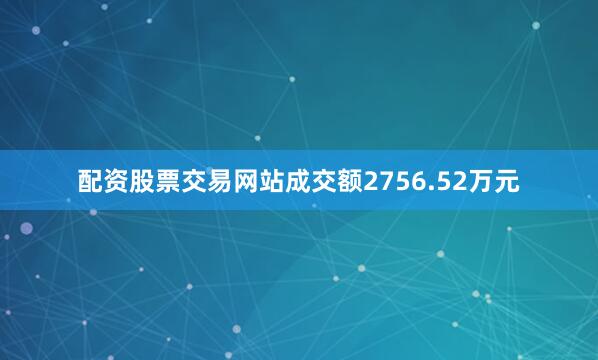 配资股票交易网站成交额2756.52万元