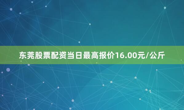 东莞股票配资当日最高报价16.00元/公斤