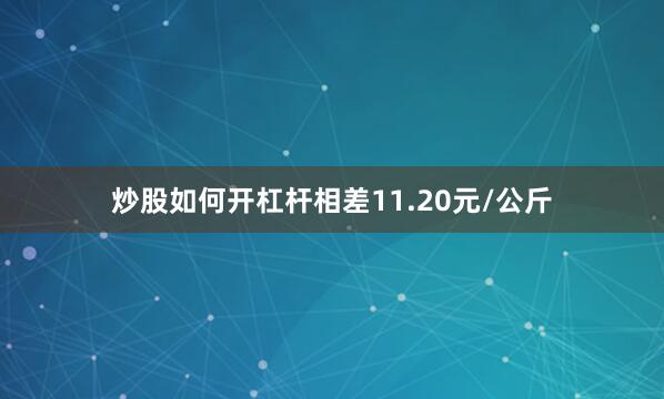 炒股如何开杠杆相差11.20元/公斤