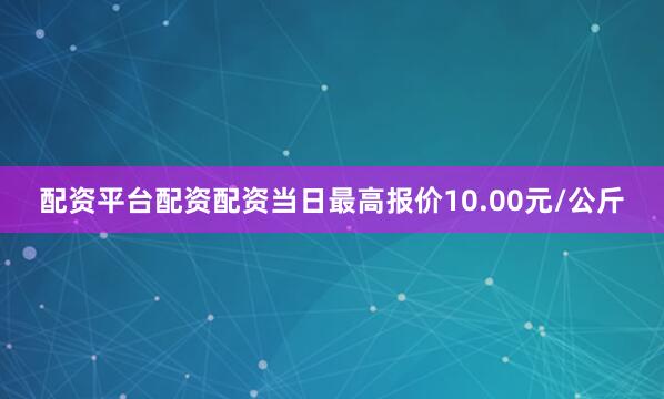 配资平台配资配资当日最高报价10.00元/公斤
