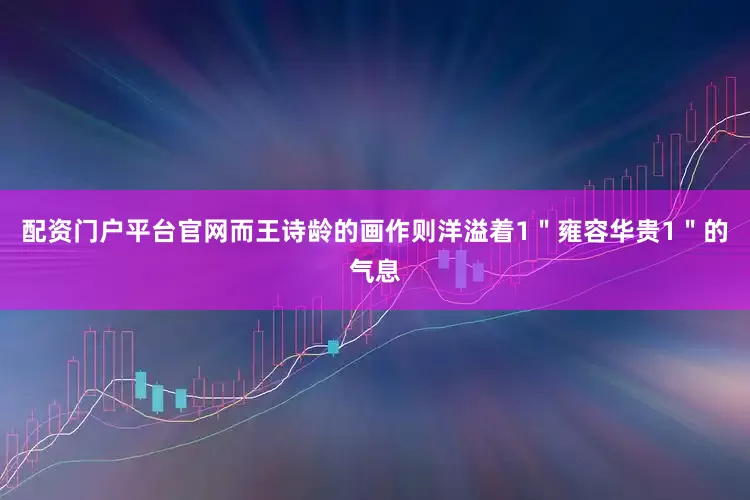 配资门户平台官网而王诗龄的画作则洋溢着1＂雍容华贵1＂的气息