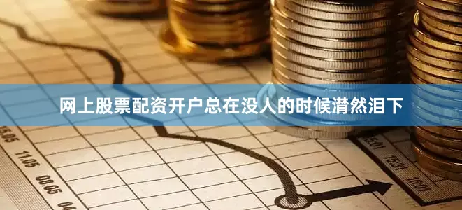 网上股票配资开户总在没人的时候潸然泪下