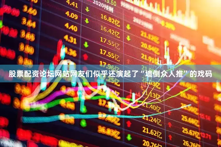 股票配资论坛网站网友们似乎还演起了“墙倒众人推”的戏码