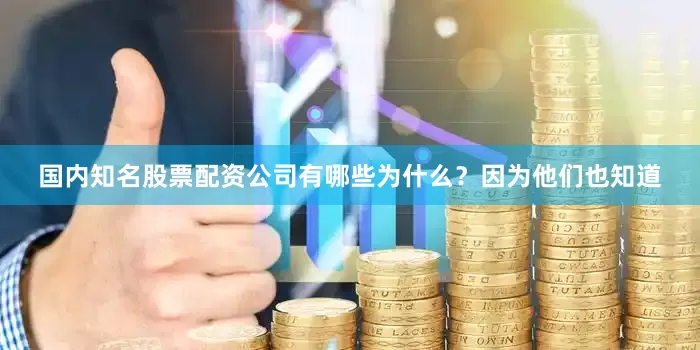 国内知名股票配资公司有哪些为什么？因为他们也知道