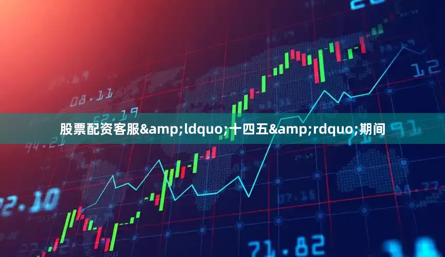 股票配资客服&ldquo;十四五&rdquo;期间