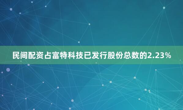 民间配资占富特科技已发行股份总数的2.23%