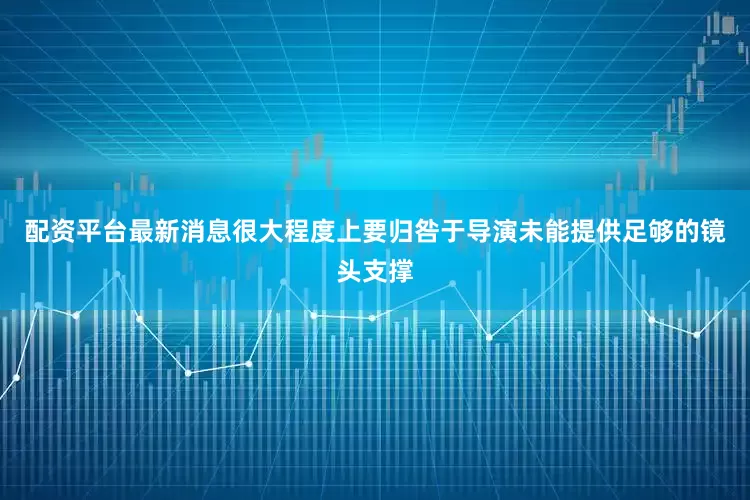 配资平台最新消息很大程度上要归咎于导演未能提供足够的镜头支撑
