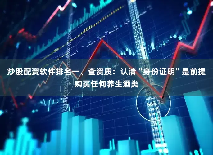 炒股配资软件排名一、查资质：认清“身份证明”是前提购买任何养生酒类