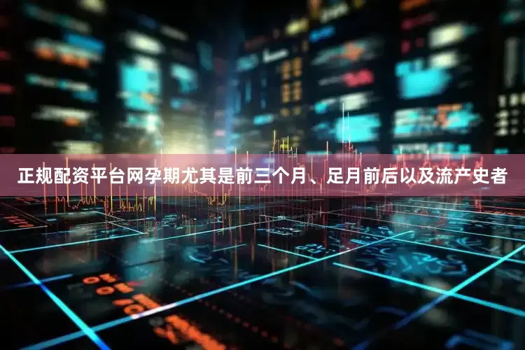 正规配资平台网孕期尤其是前三个月、足月前后以及流产史者