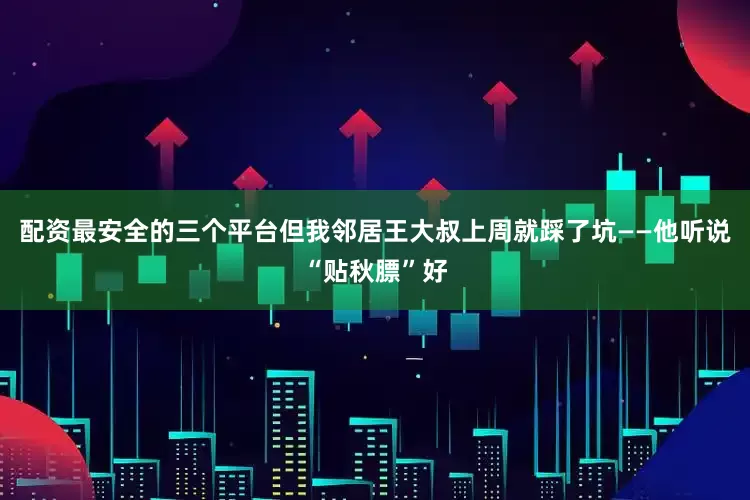 配资最安全的三个平台但我邻居王大叔上周就踩了坑——他听说“贴秋膘”好