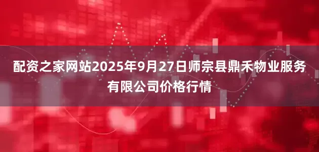 配资之家网站2025年9月27日师宗县鼎禾物业服务有限公司价格行情
