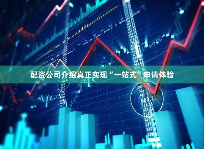 配资公司介绍真正实现“一站式”申请体验