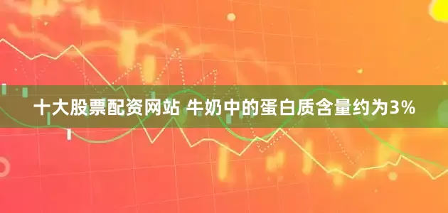 十大股票配资网站 牛奶中的蛋白质含量约为3%
