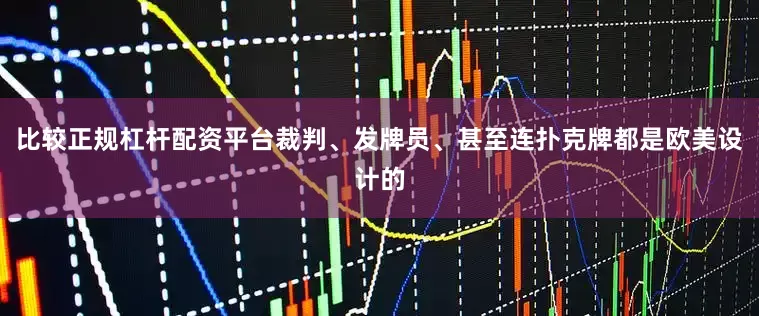 比较正规杠杆配资平台裁判、发牌员、甚至连扑克牌都是欧美设计的
