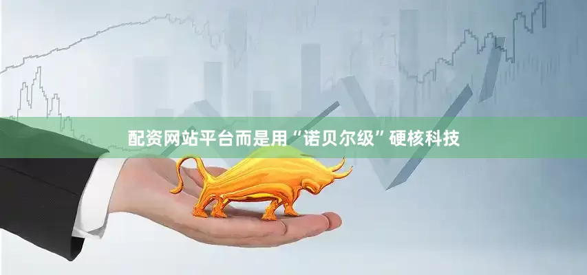 配资网站平台而是用“诺贝尔级”硬核科技
