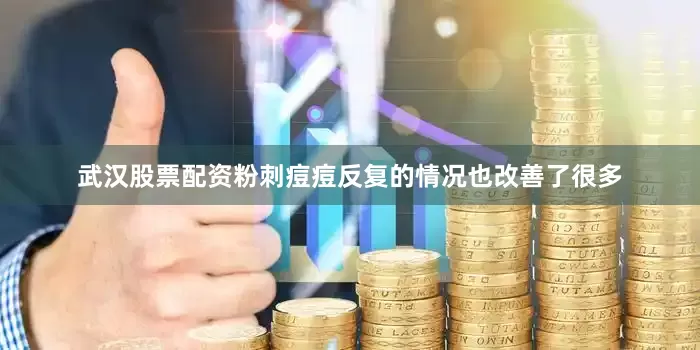 武汉股票配资粉刺痘痘反复的情况也改善了很多