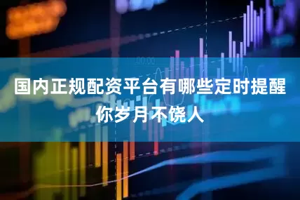 国内正规配资平台有哪些定时提醒你岁月不饶人