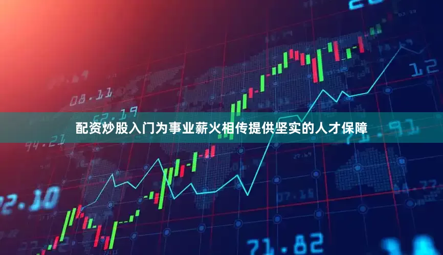 配资炒股入门为事业薪火相传提供坚实的人才保障