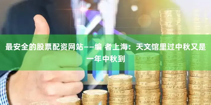 最安全的股票配资网站——编 者上海：天文馆里过中秋又是一年中秋到