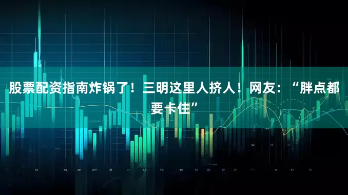 股票配资指南炸锅了！三明这里人挤人！网友：“胖点都要卡住”