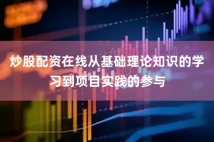 炒股配资在线从基础理论知识的学习到项目实践的参与
