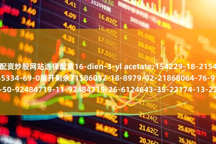 配资炒股网站选择配资16-dien-3-yl acetate;154229-18-2154229-19-32484719-10-8165334-69-0展开剩余71$86052-18-8979-02-21868064-76-91868064-50-92484719-11-92484719-26-6124643-35-22174-13-22378463-76-2154229-20-62410075-