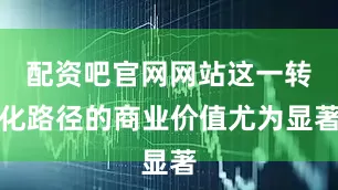 配资吧官网网站这一转化路径的商业价值尤为显著